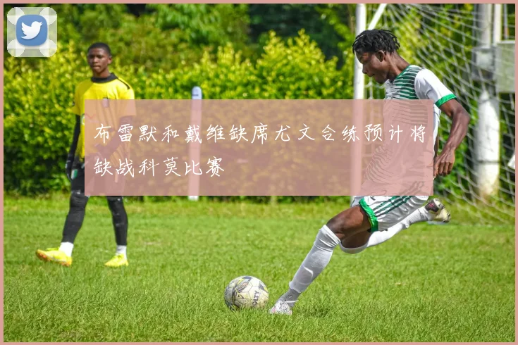 布雷默和戴维缺席尤文合练预计将缺战科莫比赛