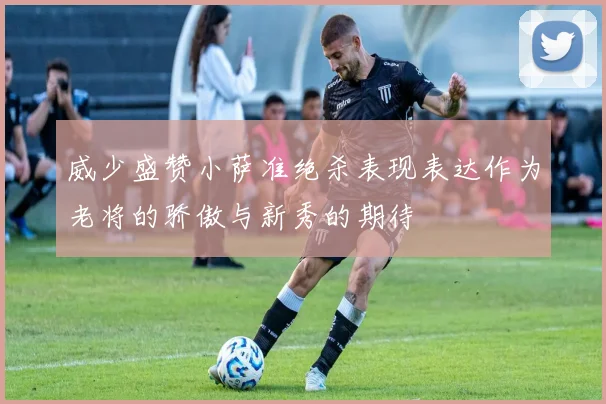 威少盛赞小萨准绝杀表现表达作为老将的骄傲与新秀的期待