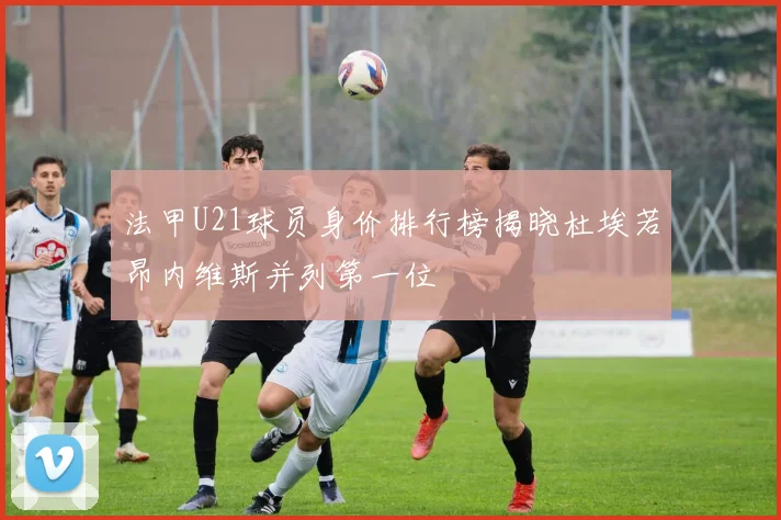 法甲U21球员身价排行榜揭晓杜埃若昂内维斯并列第一位