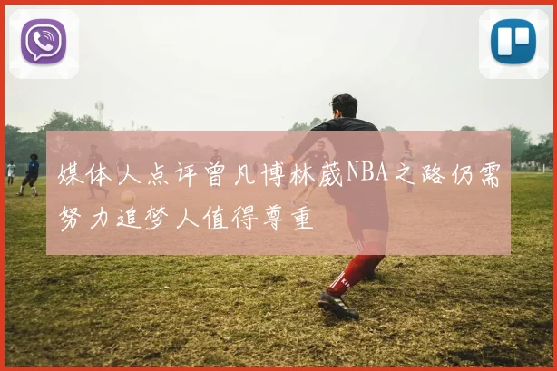 媒体人点评曾凡博林葳NBA之路仍需努力追梦人值得尊重