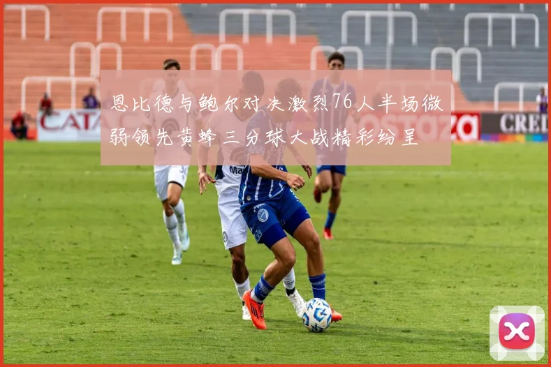 恩比德与鲍尔对决激烈76人半场微弱领先黄蜂三分球大战精彩纷呈