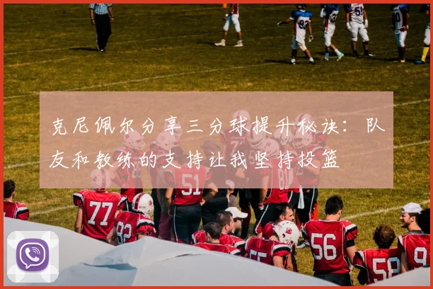 克尼佩尔分享三分球提升秘诀：队友和教练的支持让我坚持投篮