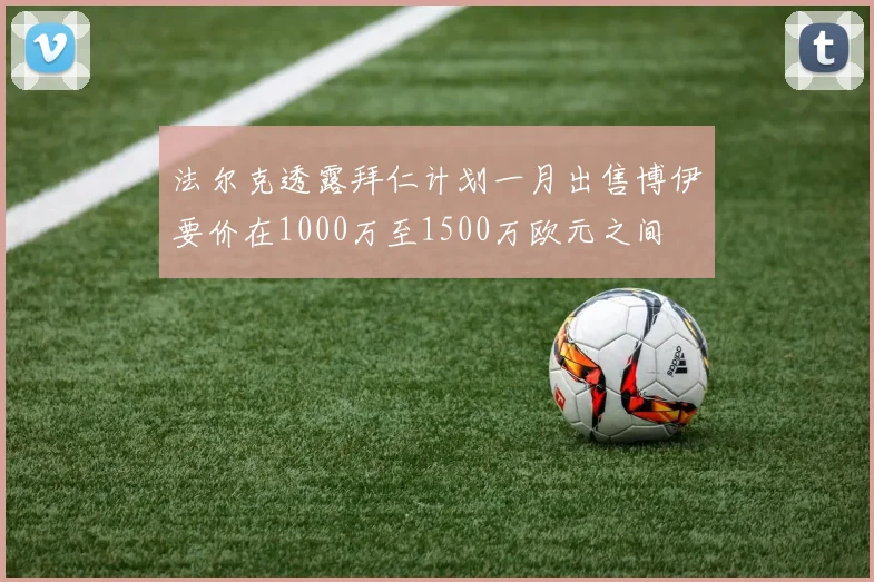 法尔克透露拜仁计划一月出售博伊要价在1000万至1500万欧元之间