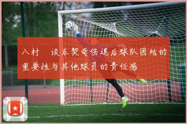 八村塁谈东契奇伤退后球队团结的重要性与其他球员的责任感