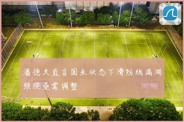 潘德夫直言国米状态下滑防线漏洞频现亟需调整