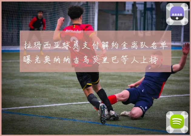 拉玛西亚球员支付解约金离队名单曝光奥纳纳吉乌莫里巴等人上榜