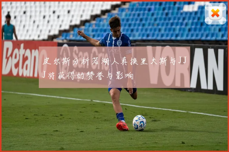 皮尔斯分析若湖人真换里夫斯与JJJ将获得的赞誉与影响