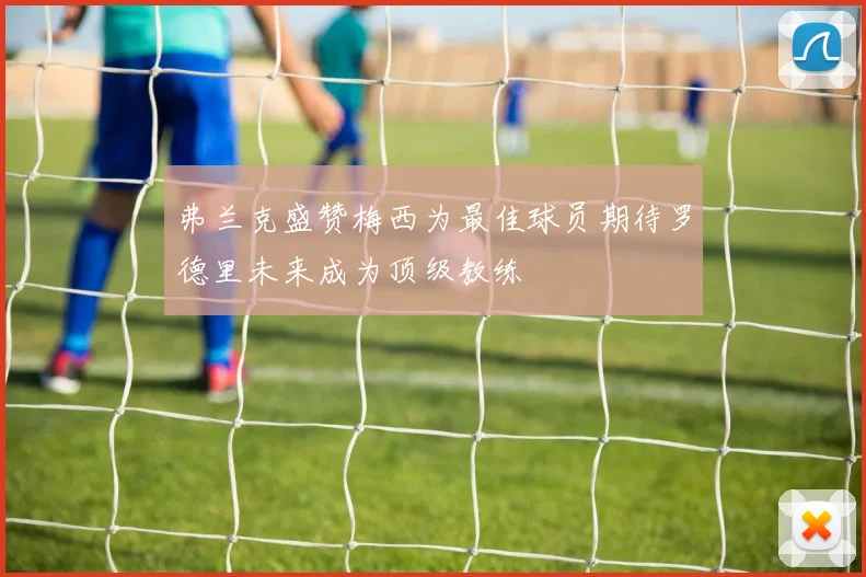 弗兰克盛赞梅西为最佳球员期待罗德里未来成为顶级教练