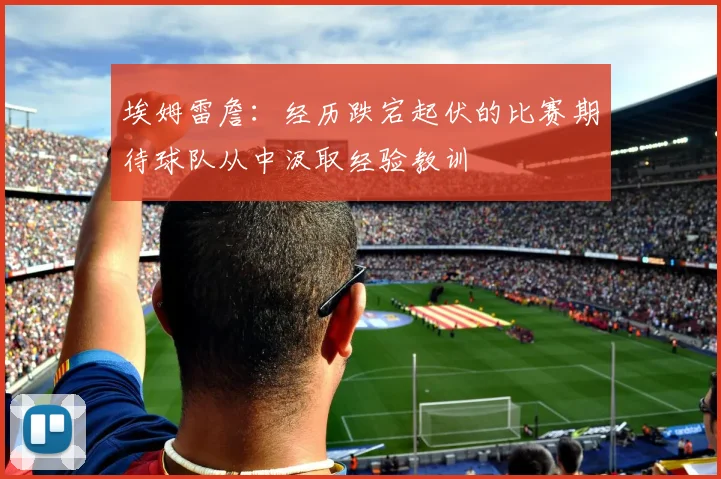 埃姆雷詹：经历跌宕起伏的比赛期待球队从中汲取经验教训