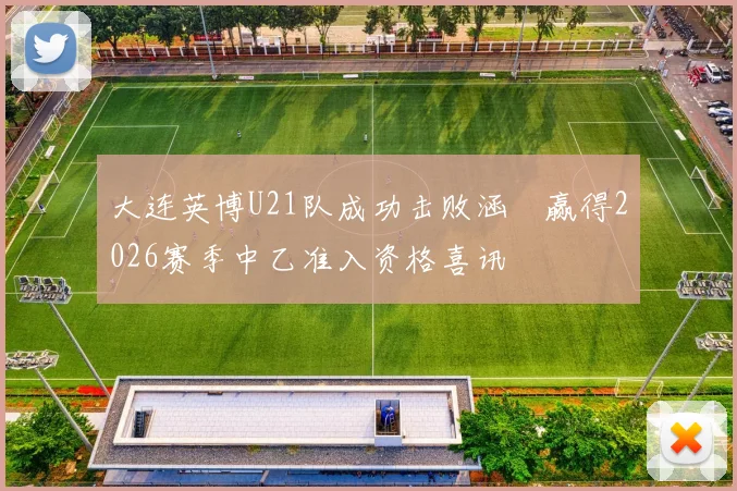 大连英博U21队成功击败涵瑀赢得2026赛季中乙准入资格喜讯