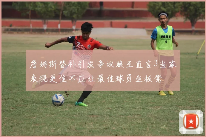 詹姆斯替补引发争议狼王直言3当家表现更佳不应让最佳球员坐板凳