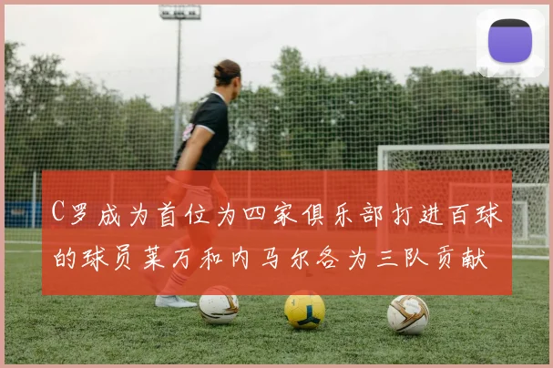 C罗成为首位为四家俱乐部打进百球的球员莱万和内马尔各为三队贡献进球