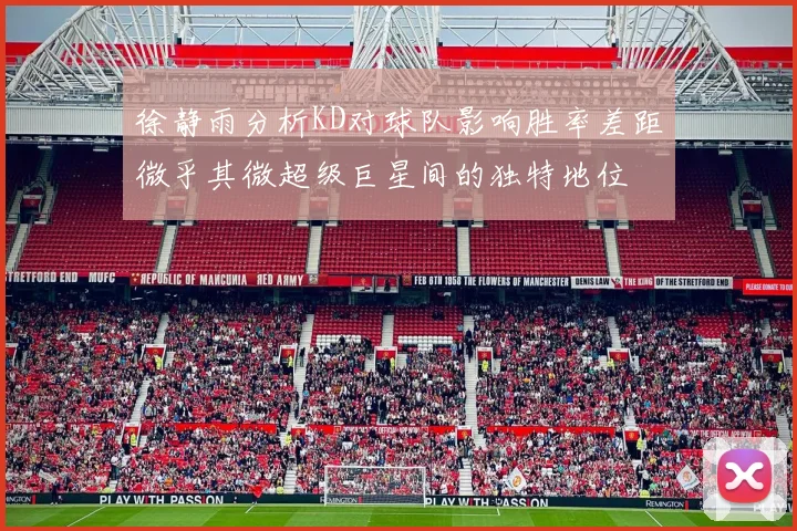 徐静雨分析KD对球队影响胜率差距微乎其微超级巨星间的独特地位