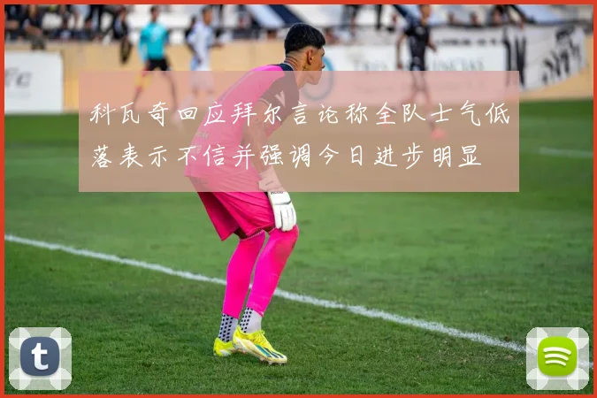 科瓦奇回应拜尔言论称全队士气低落表示不信并强调今日进步明显