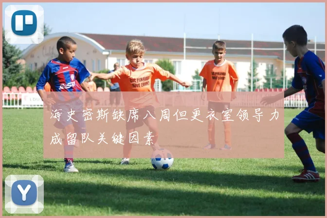 海史密斯缺席八周但更衣室领导力成留队关键因素
