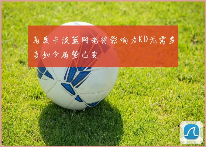 乌度卡谈篮网老将影响力KD无需多言如今局势已变