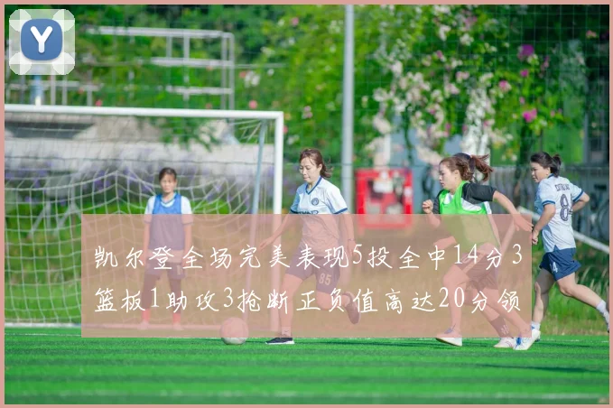 凯尔登全场完美表现5投全中14分3篮板1助攻3抢断正负值高达20分领衔全场