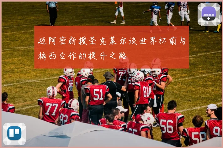 迈阿密新援圣克莱尔谈世界杯前与梅西合作的提升之路