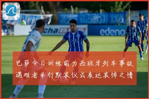 巴萨今日训练前为西班牙列车事故遇难者举行默哀仪式表达哀悼之情