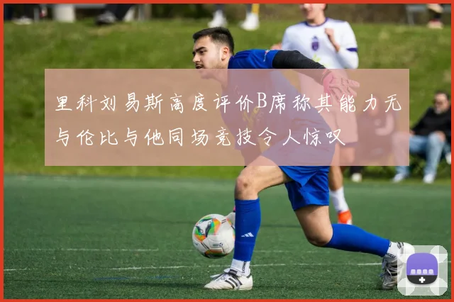 里科刘易斯高度评价B席称其能力无与伦比与他同场竞技令人惊叹