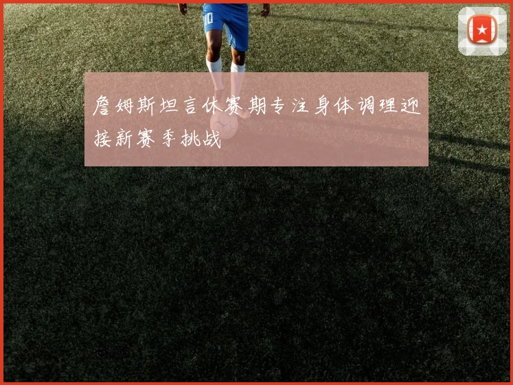 詹姆斯坦言休赛期专注身体调理迎接新赛季挑战