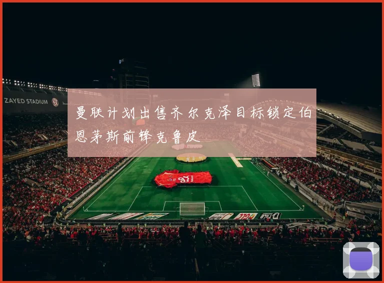 曼联计划出售齐尔克泽目标锁定伯恩茅斯前锋克鲁皮