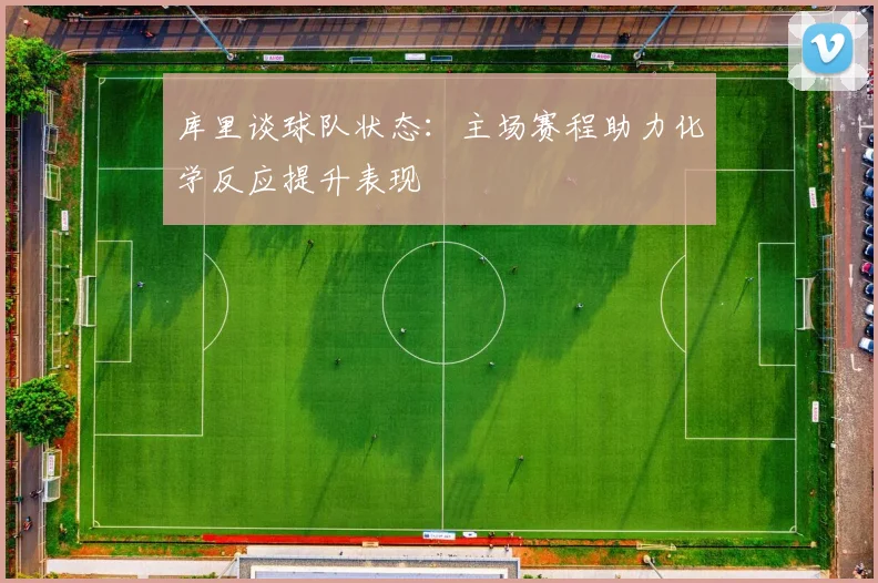 库里谈球队状态：主场赛程助力化学反应提升表现