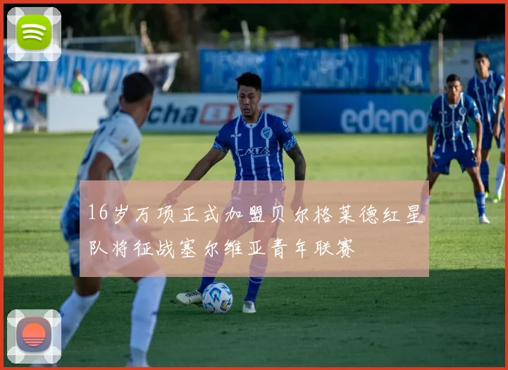 16岁万项正式加盟贝尔格莱德红星队将征战塞尔维亚青年联赛