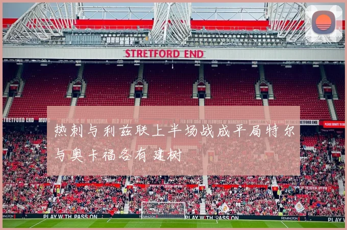 热刺与利兹联上半场战成平局特尔与奥卡福各有建树