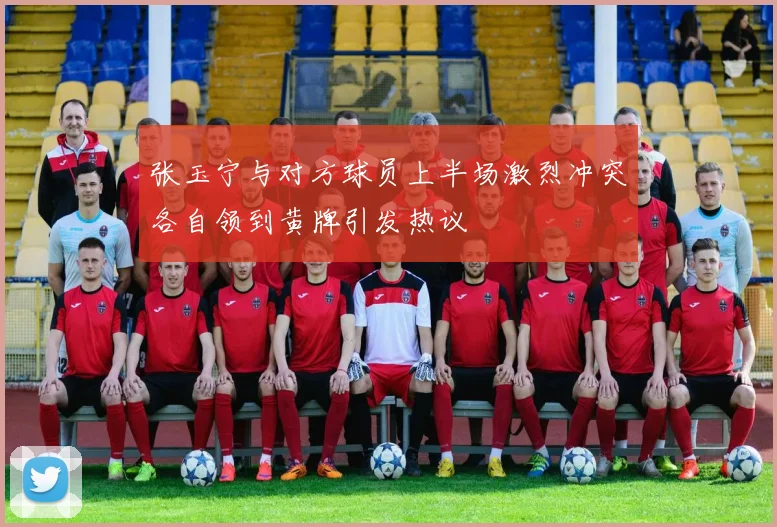 张玉宁与对方球员上半场激烈冲突各自领到黄牌引发热议