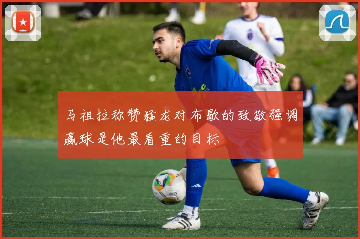 马祖拉称赞猛龙对布歇的致敬强调赢球是他最看重的目标