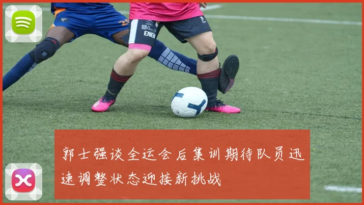 郭士强谈全运会后集训期待队员迅速调整状态迎接新挑战