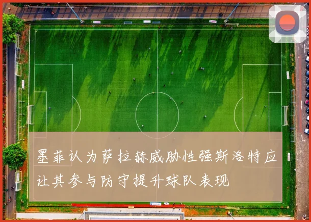 墨菲认为萨拉赫威胁性强斯洛特应让其参与防守提升球队表现