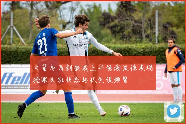 火箭与马刺激战上半场谢泼德表现抢眼文班状态起伏失误频繁