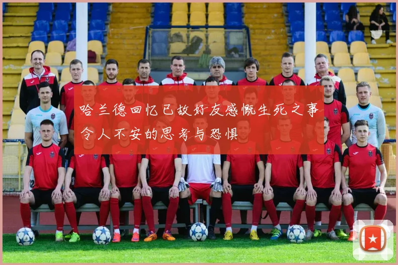 哈兰德回忆已故好友感慨生死之事令人不安的思考与恐惧