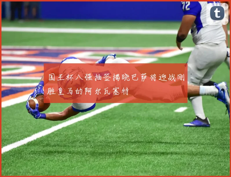 国王杯八强抽签揭晓巴萨将迎战刚胜皇马的阿尔瓦塞特