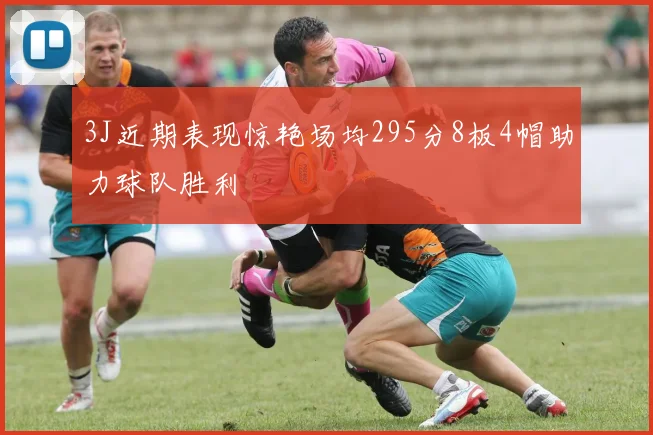 3J近期表现惊艳场均295分8板4帽助力球队胜利