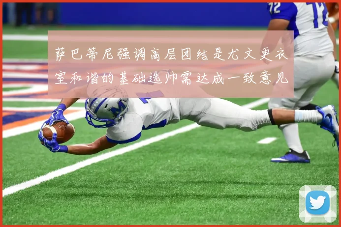 萨巴蒂尼强调高层团结是尤文更衣室和谐的基础选帅需达成一致意见