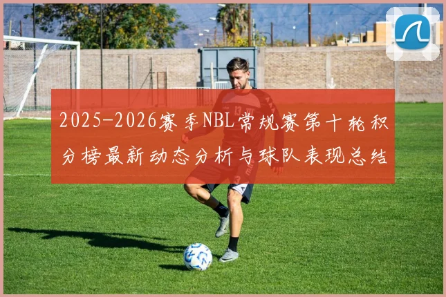 2025-2026赛季NBL常规赛第十轮积分榜最新动态分析与球队表现总结