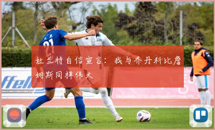 杜兰特自信宣言：我与乔丹科比詹姆斯同样伟大