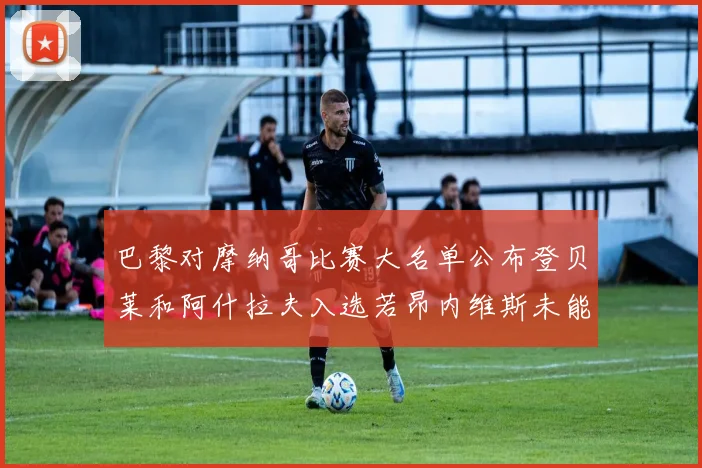 巴黎对摩纳哥比赛大名单公布登贝莱和阿什拉夫入选若昂内维斯未能参赛