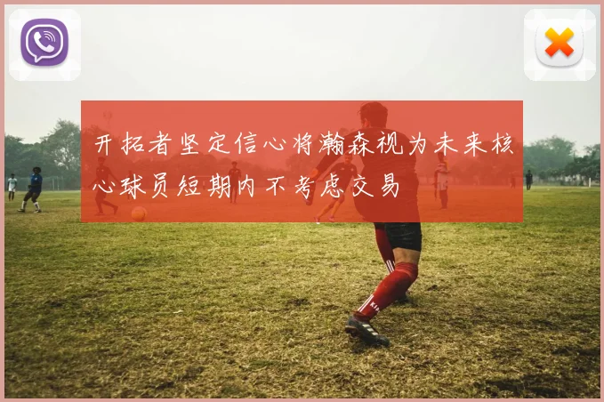 开拓者坚定信心将瀚森视为未来核心球员短期内不考虑交易
