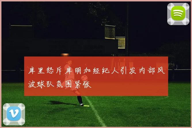 库里怒斥库明加经纪人引发内部风波球队氛围紧张