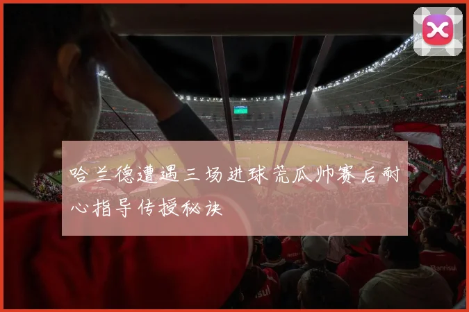 哈兰德遭遇三场进球荒瓜帅赛后耐心指导传授秘诀
